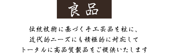 伝統技術に基づく手工芸品を柱に、近代的ニーズにも積極的に対応してトータルに高品質製品をご提供いたします